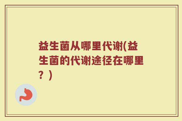 益生菌从哪里代谢(益生菌的代谢途径在哪里?)