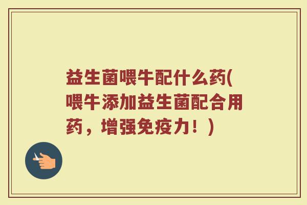 益生菌喂牛配什么药(喂牛添加益生菌配合用药,增强力!) 益生菌喂牛配什么药(喂牛添加益生菌配合用药,增强力!)