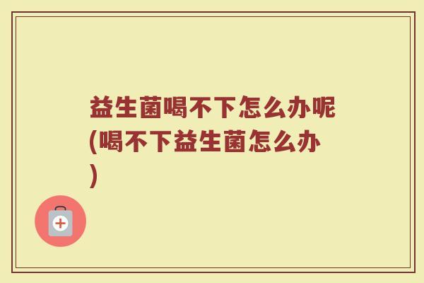 益生菌喝不下怎么办呢(喝不下益生菌怎么办)