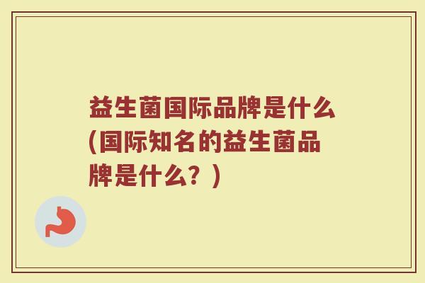 益生菌国际品牌是什么(国际知名的益生菌品牌是什么?)