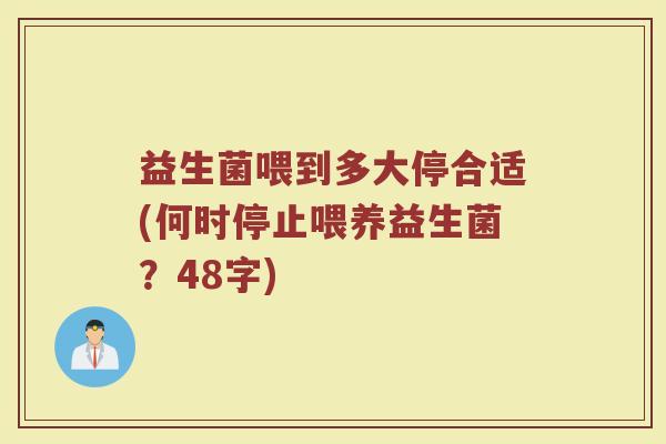 益生菌喂到多大停合适(何时停止喂养益生菌？48字)