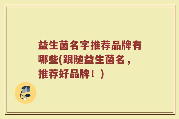 益生菌名字推荐品牌有哪些(跟随益生菌名，推荐好品牌！)