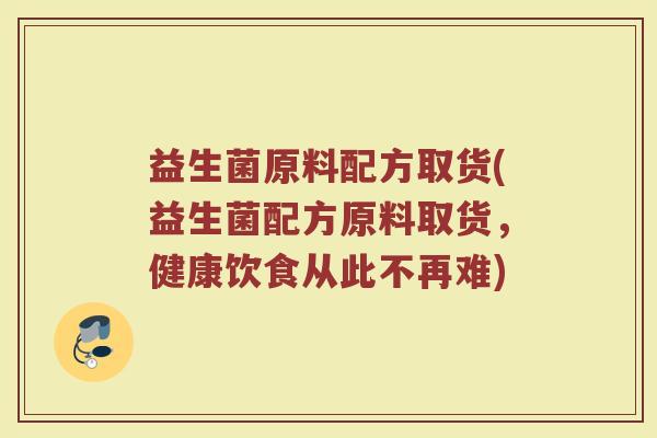益生菌原料配方取货(益生菌配方原料取货，健康饮食从此不再难)