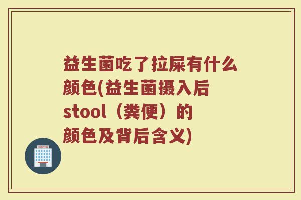 益生菌吃了拉屎有什么颜色(益生菌摄入后 stool(粪便)的颜色及背后含义)