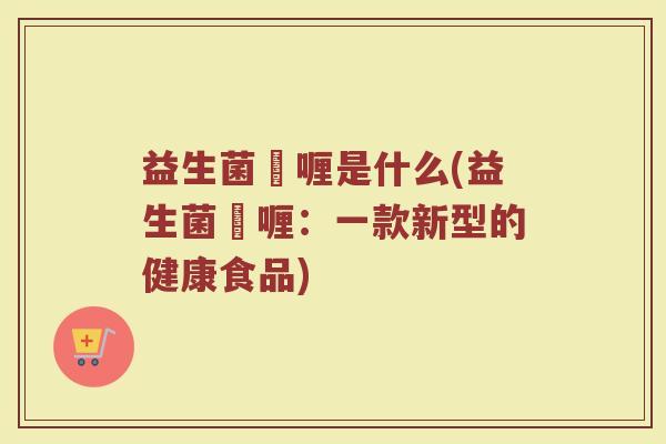 益生菌啫喱是什么(益生菌啫喱：一款新型的健康食品)