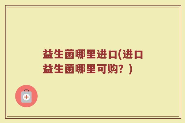 益生菌哪里进口(进口益生菌哪里可购？)
