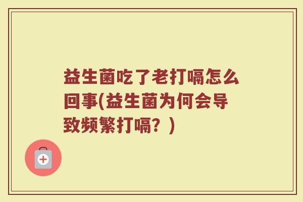 益生菌吃了老打嗝怎么回事(益生菌为何会导致频繁打嗝？)