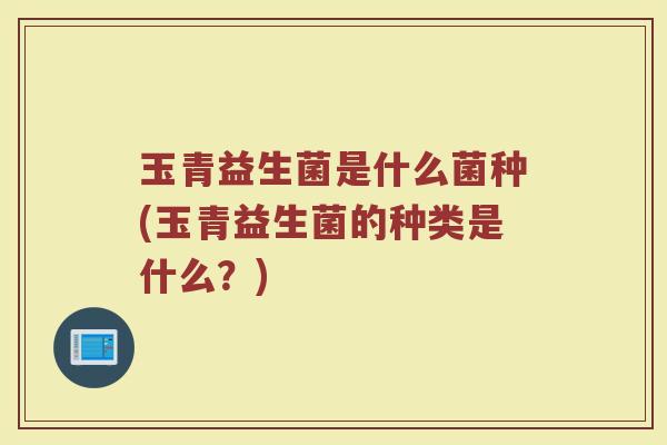 玉青益生菌是什么菌种(玉青益生菌的种类是什么？)