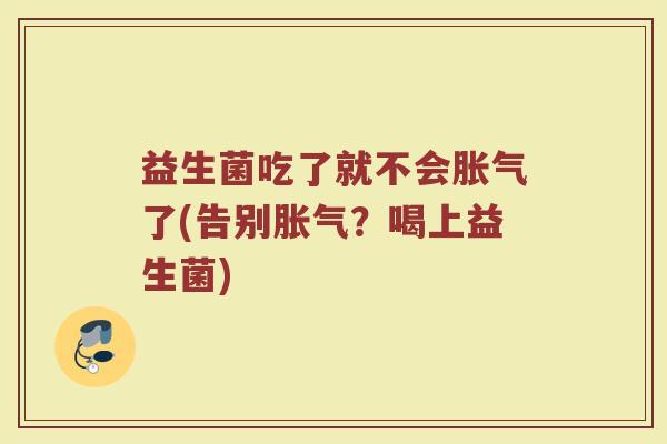 益生菌吃了就不会胀气了(告别胀气？喝上益生菌)