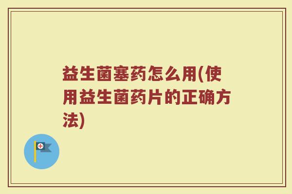 益生菌塞药怎么用(使用益生菌药片的正确方法)