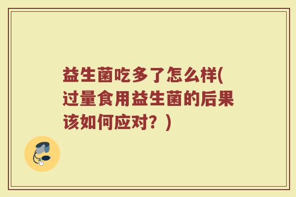 益生菌吃多了怎么样(过量食用益生菌的后果该如何应对?) 益生菌吃多了怎么样(过量食用益生菌的后果该如何应对?)