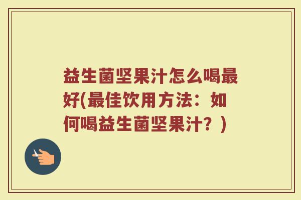 益生菌坚果汁怎么喝最好(最佳饮用方法：如何喝益生菌坚果汁？)