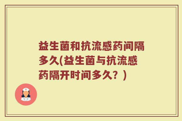 益生菌和抗流感药间隔多久(益生菌与抗流感药隔开时间多久？)