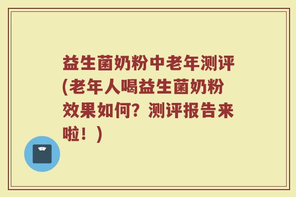益生菌奶粉中老年测评(老年人喝益生菌奶粉效果如何？测评报告来啦！)