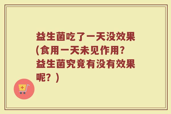 益生菌吃了一天没效果(食用一天未见作用？益生菌究竟有没有效果呢？)