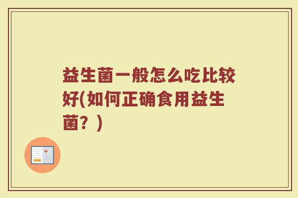 益生菌一般怎么吃比较好(如何正确食用益生菌？)
