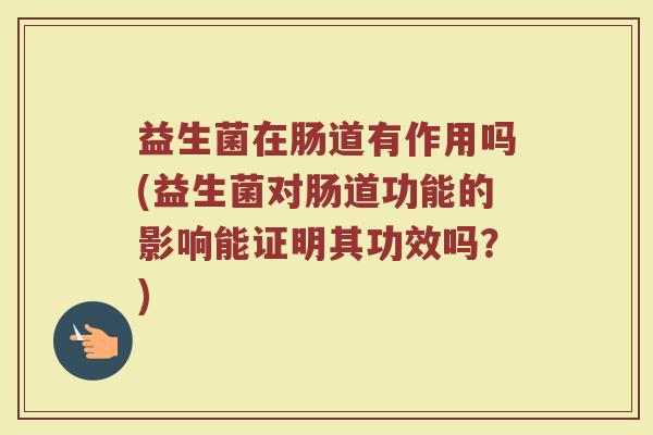 益生菌在肠道有作用吗(益生菌对肠道功能的影响能证明其功效吗？)