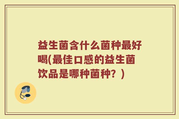 益生菌含什么菌种最好喝(最佳口感的益生菌饮品是哪种菌种？)