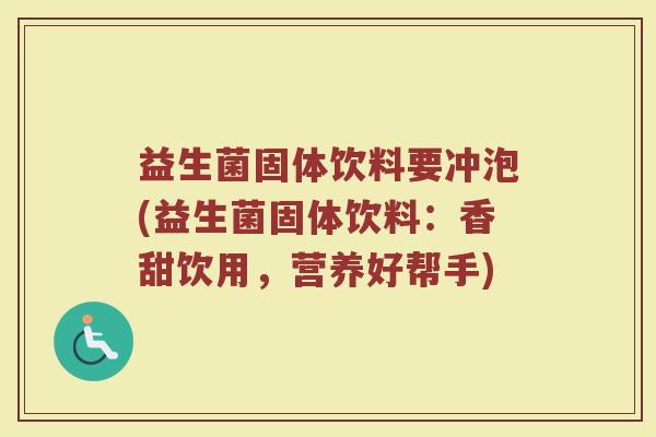 益生菌固体饮料要冲泡(益生菌固体饮料：香甜饮用，营养好帮手)