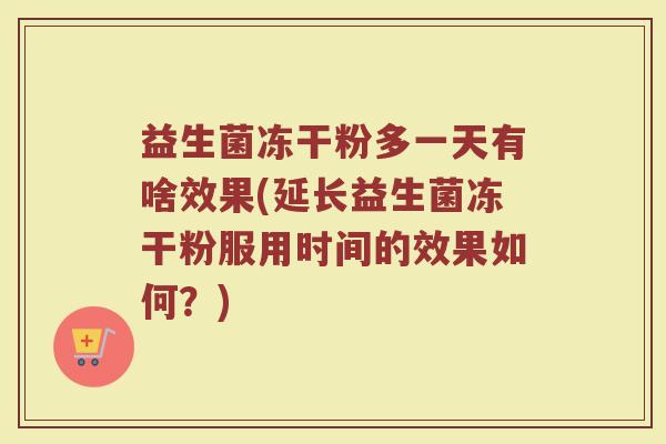 益生菌冻干粉多一天有啥效果(延长益生菌冻干粉服用时间的效果如何？)