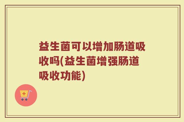 益生菌可以增加肠道吸收吗(益生菌增强肠道吸收功能)