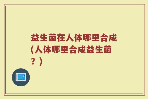益生菌在人体哪里合成(人体哪里合成益生菌?)