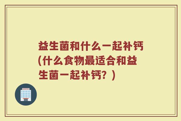 益生菌和什么一起补钙(什么食物最适合和益生菌一起补钙？)