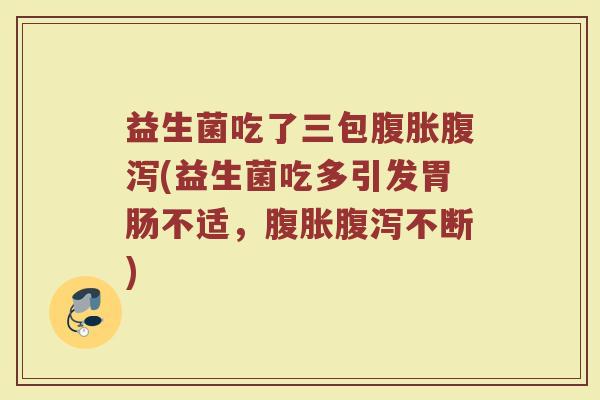 益生菌吃了三包(益生菌吃多引发不适,不断) 益生菌吃了三包(益生菌吃多引发不适,不断)