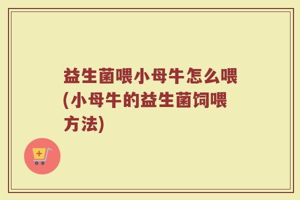 益生菌喂小母牛怎么喂(小母牛的益生菌饲喂方法)
