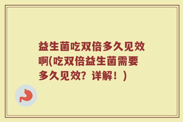 益生菌吃双倍多久见效啊(吃双倍益生菌需要多久见效？详解！)