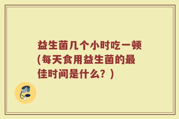 益生菌几个小时吃一顿(每天食用益生菌的最佳时间是什么？)