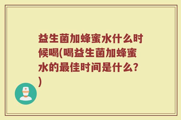 益生菌加蜂蜜水什么时候喝(喝益生菌加蜂蜜水的最佳时间是什么？)
