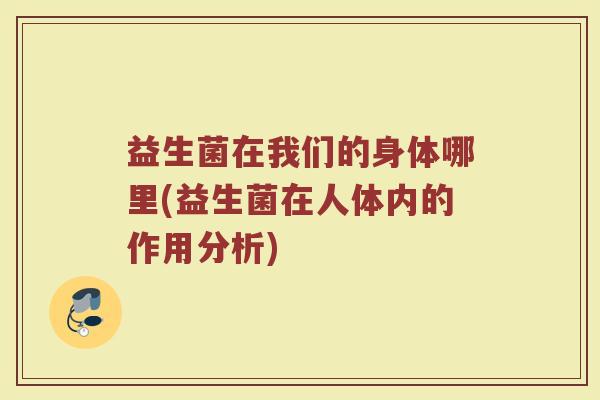 益生菌在我们的身体哪里(益生菌在人体内的作用分析)
