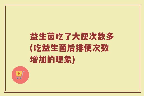 益生菌吃了大便次数多(吃益生菌后排便次数增加的现象)
