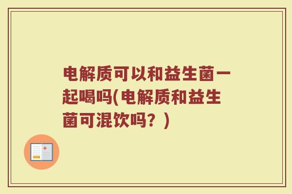 电解质可以和益生菌一起喝吗(电解质和益生菌可混饮吗？)