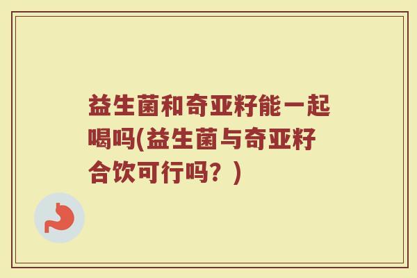 益生菌和奇亚籽能一起喝吗(益生菌与奇亚籽合饮可行吗？)