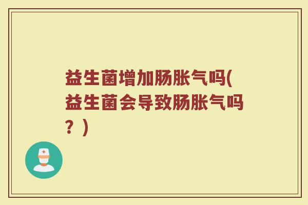 益生菌增加肠胀气吗(益生菌会导致肠胀气吗？)
