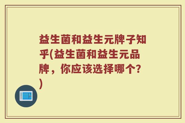 益生菌和益生元牌子知乎(益生菌和益生元品牌，你应该选择哪个？)