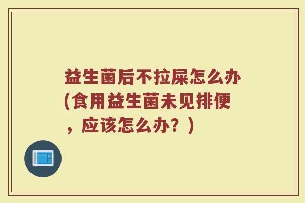 益生菌后不拉屎怎么办(食用益生菌未见排便，应该怎么办？)