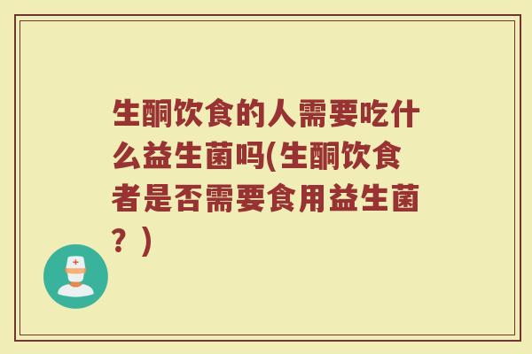 生酮饮食的人需要吃什么益生菌吗(生酮饮食者是否需要食用益生菌？)