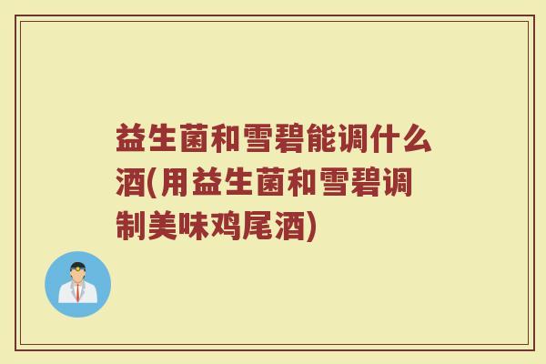 益生菌和雪碧能调什么酒(用益生菌和雪碧调制美味鸡尾酒)