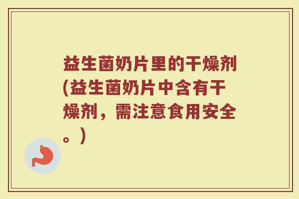 益生菌奶片里的干燥剂(益生菌奶片中含有干燥剂，需注意食用安全。)