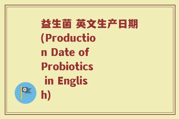益生菌 英文生产日期(Production Date of Probiotics in English)