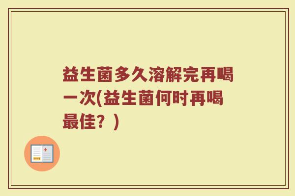 益生菌多久溶解完再喝一次(益生菌何时再喝最佳？)