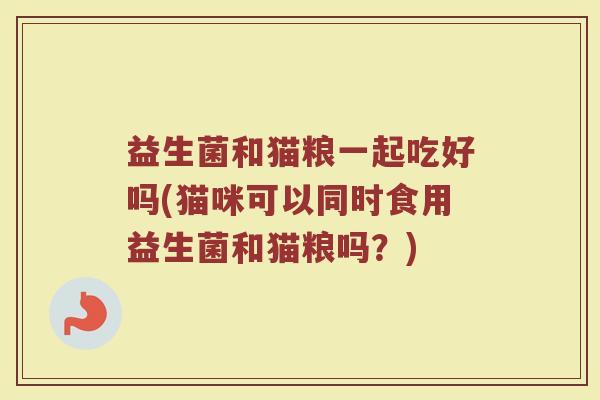 益生菌和猫粮一起吃好吗(猫咪可以同时食用益生菌和猫粮吗？)