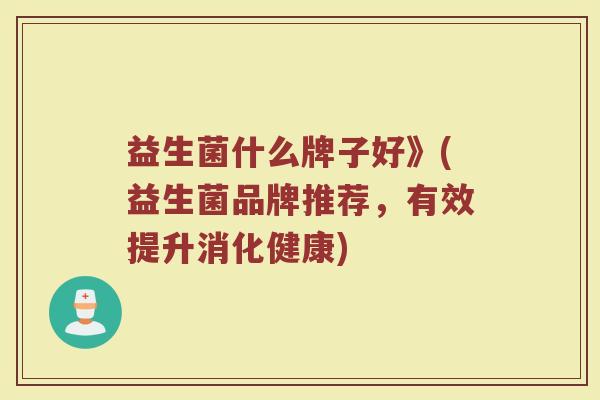 益生菌什么牌子好》(益生菌品牌推荐，有效提升消化健康)