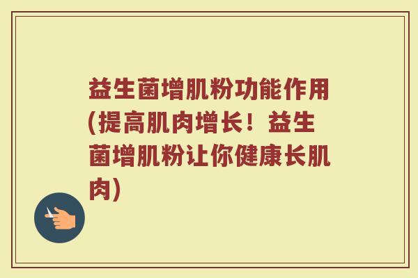 益生菌增肌粉功能作用(提高肌肉增长！益生菌增肌粉让你健康长肌肉)