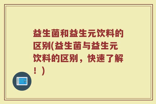 益生菌和益生元饮料的区别(益生菌与益生元饮料的区别，快速了解！)