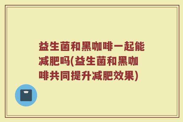 益生菌和黑咖啡一起能减肥吗(益生菌和黑咖啡共同提升减肥效果)