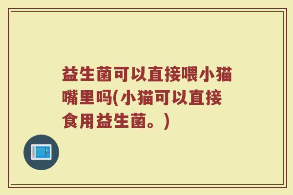 益生菌可以直接喂小猫嘴里吗(小猫可以直接食用益生菌。)